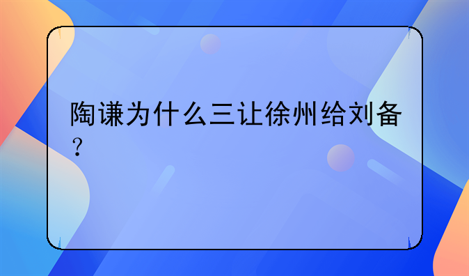 陶谦三让徐州!陶谦为什么三让徐州给刘备？