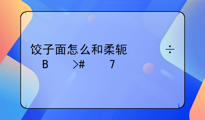 饺子面怎么和柔软好吃又不烂