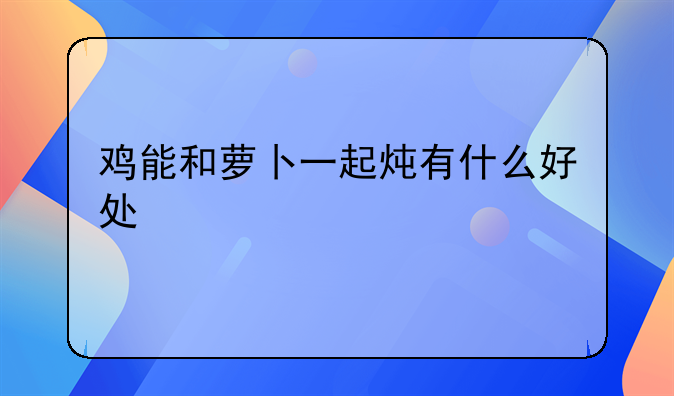 萝卜炖鸡有什么好处