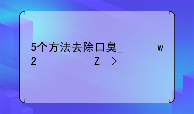 5个方法去除口臭_保持清新口气