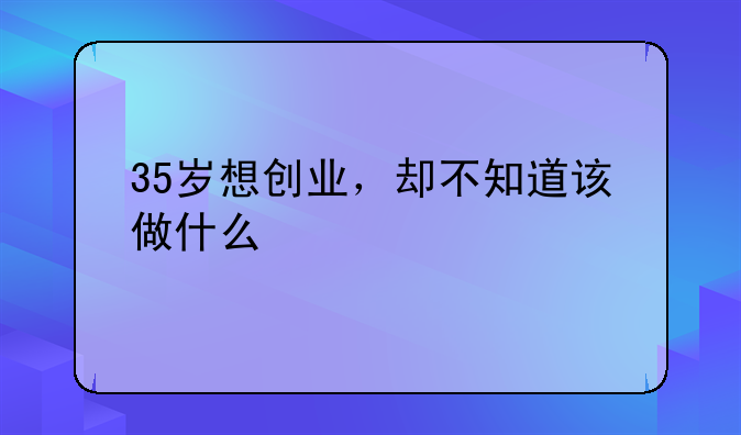 35岁想创业，却不知道该做什么