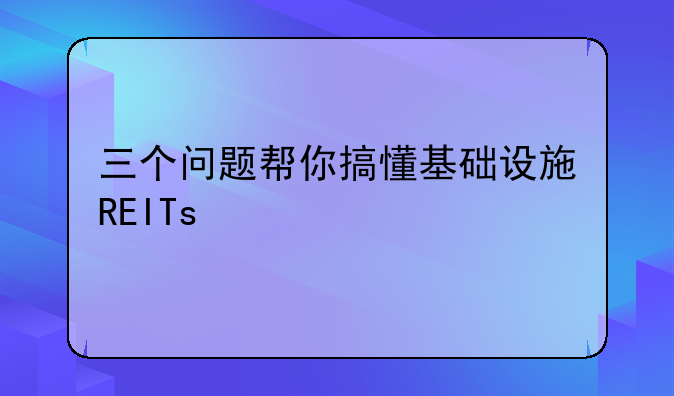 新基建reits是什么意思~三个问题帮你搞懂基础设施REITs