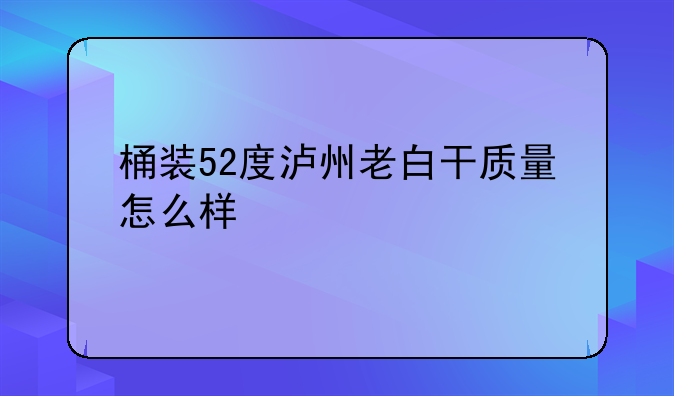 桶装52度泸州老白干质量怎么样