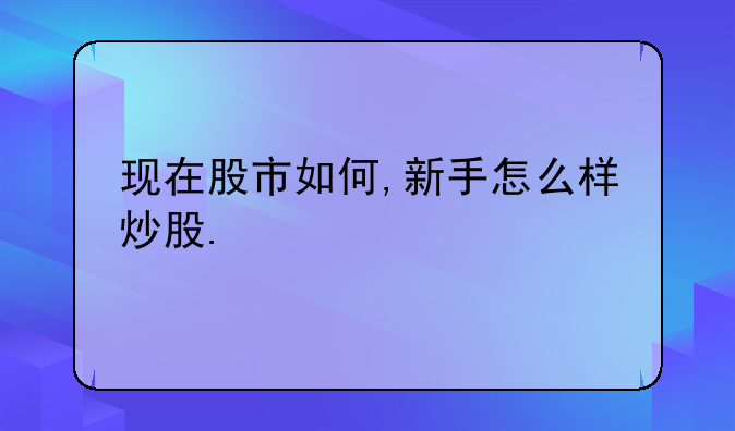 现在股市如何,新手怎么样炒股.