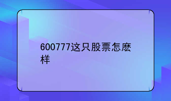 600777原来是什么股票!600777这只股票怎麽样