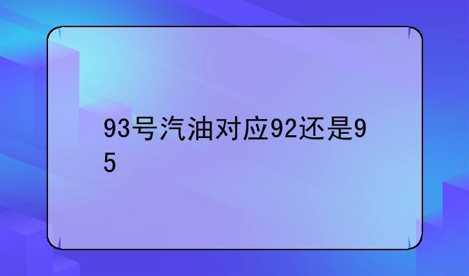 汽油92和95的区别——93号汽油对应92还是95