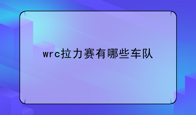 wrc车队.wrc拉力赛有哪些车队