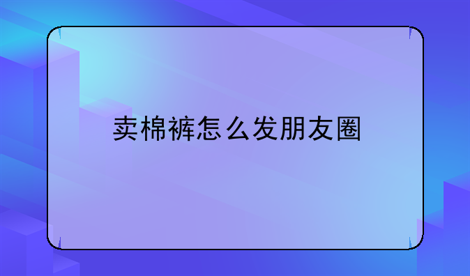 卖棉裤怎么发朋友圈