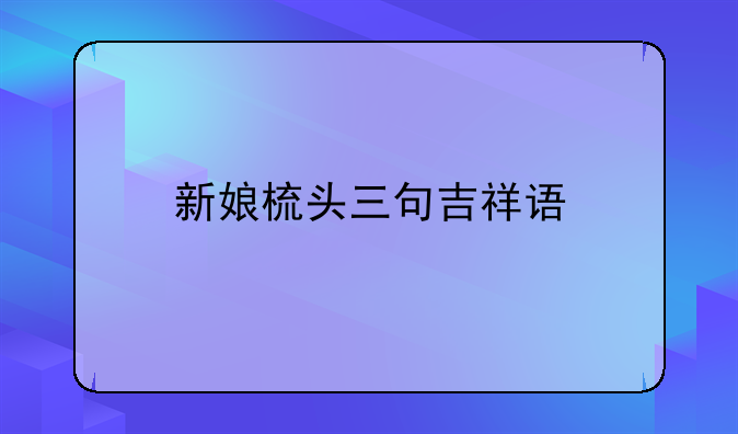 合肥新娘梳头吉祥语录;新娘梳头三句吉祥语