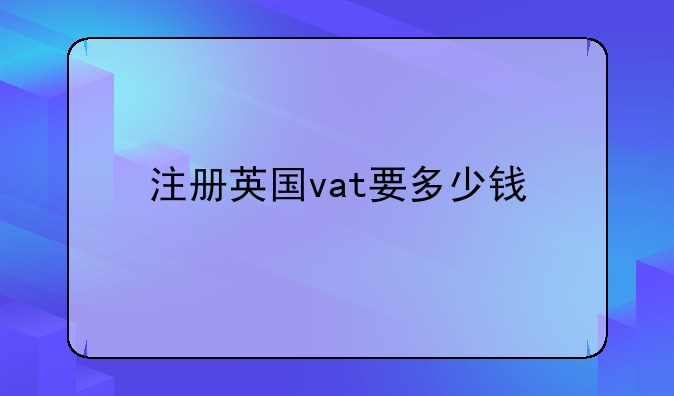 注册英国vat要多少钱