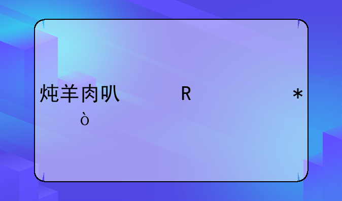 壮阳羊肉汤的做法大全;补肾壮阳羊肉汤的做法