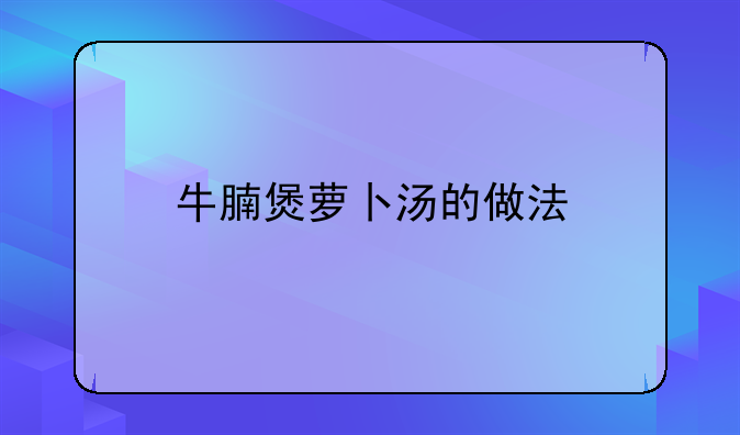 牛腩的萝卜汤的做法大全家常做法!牛腩煲萝卜汤的做法