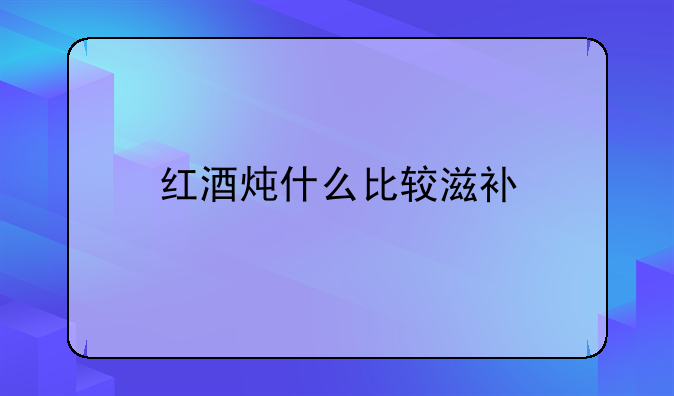 红酒炖什么比较滋补