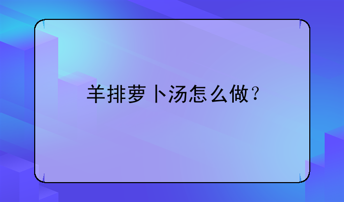 火锅羊排萝卜汤的做法大全家常!羊排萝卜汤怎么做？