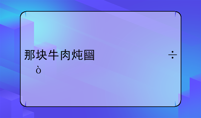 牛肉炖士豆怎么做好吃-那块牛肉炖土豆好？