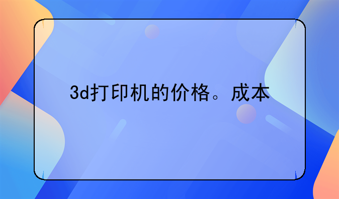 3d打印机的价格。成本