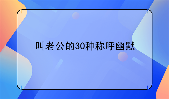 称呼老公的幽默昵称大全;叫老公的30种称呼幽默