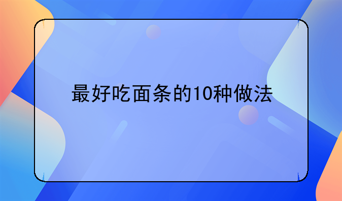 简单的面条怎么做好吃又简单易学!最好吃面条的10种做法