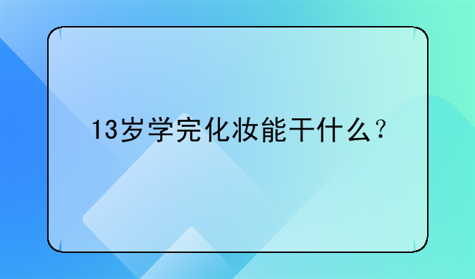 13岁学完化妆能干什么？