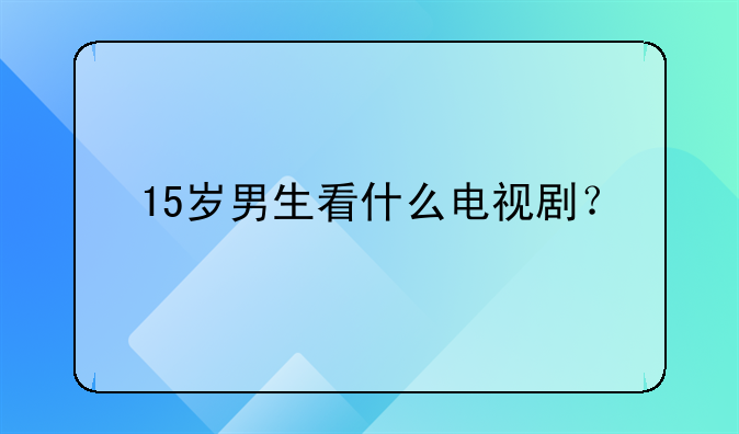 15岁男生看什么电视剧？