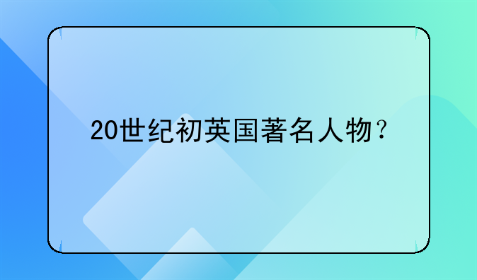 20世纪初英国著名人物？