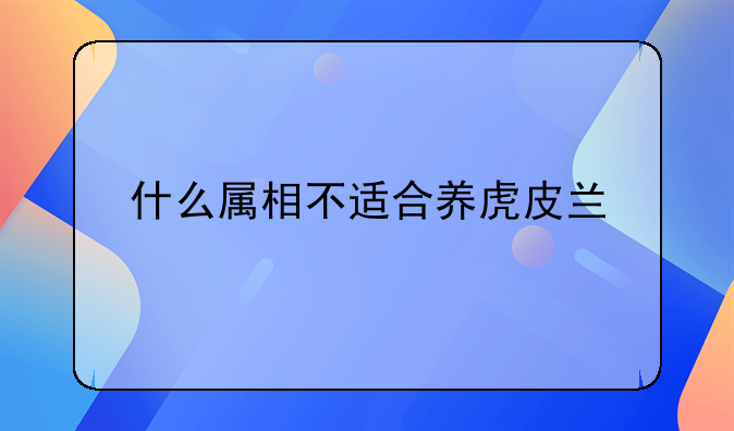 虎皮兰的风水作用:虎皮兰的风水大忌属相