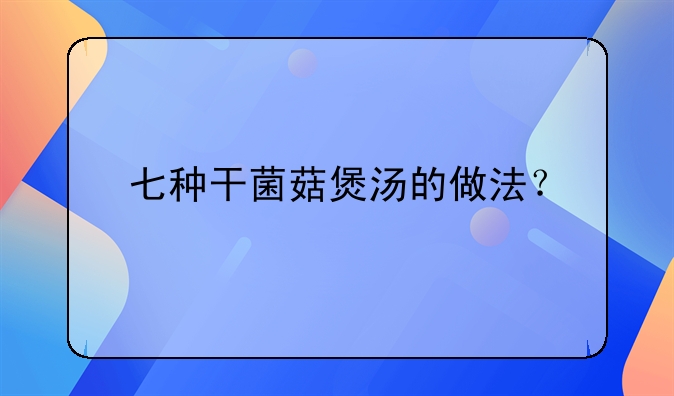 七种干菌菇煲汤的做法？