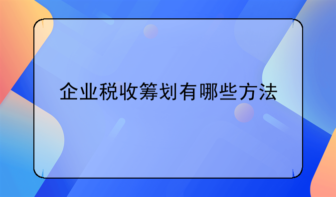 企业税收筹划有哪些方法