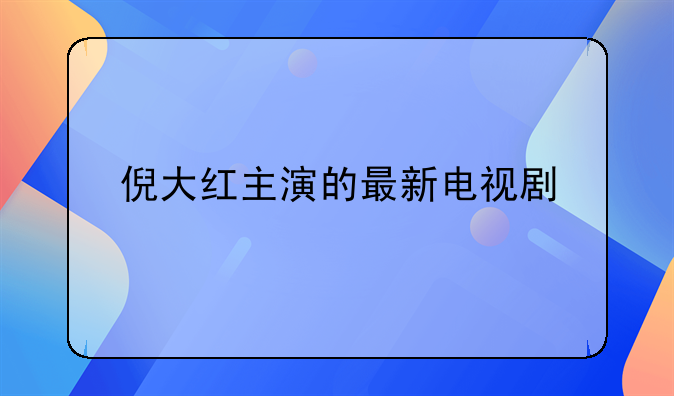 倪大红主演的最新电视剧