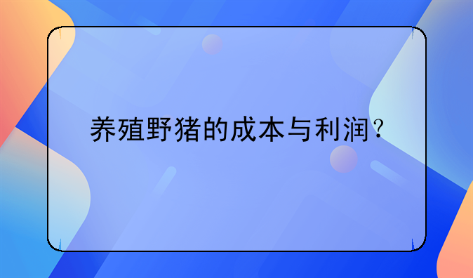 养殖野猪的成本与利润？