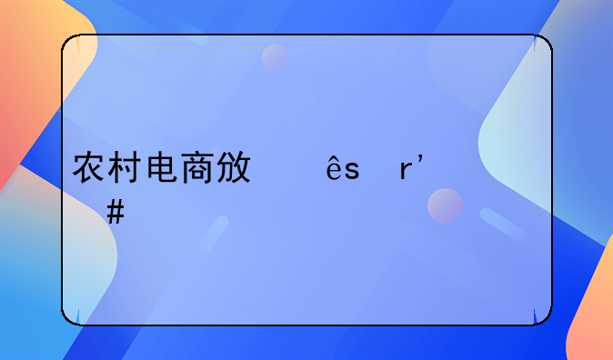 国家农村电商贷款政策__农村电商政府有什么补贴