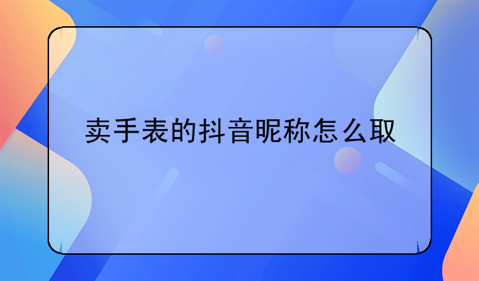 手表的昵称怎么取的-卖手表的抖音昵称怎么取