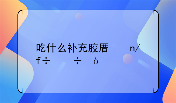 怎样补胶原蛋白最好的方式