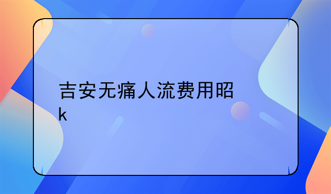 吉安无痛人流费用是多少