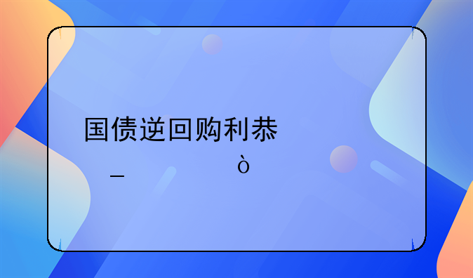 国债逆回购利率怎么算.国债逆回购利息计算方式