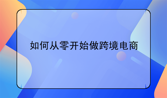 如何从零开始做跨境电商