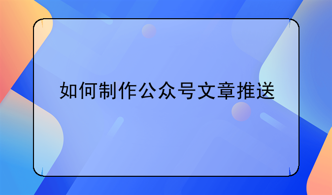 如何制作公众号文章推送