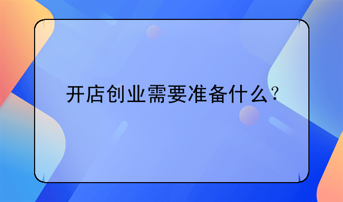 未来投资创业开店。开店创业需要准备什么？