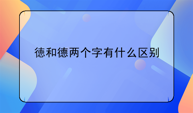 徳和德区别。徳和德两个字有什么区别