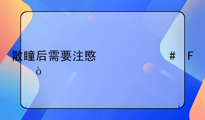 散瞳后注意事项-散瞳后需要注意什么呢？