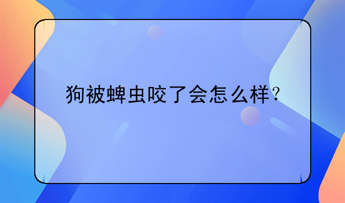 狗被蜱虫咬了会怎么样？