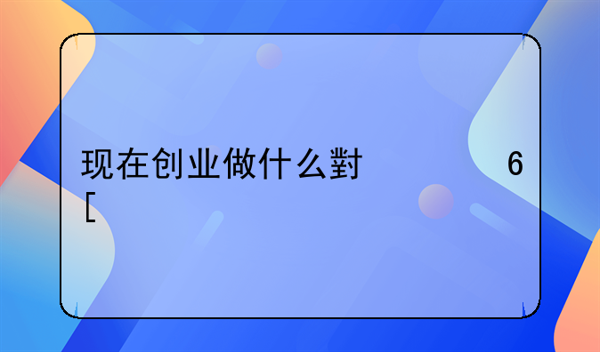 现在创业做什么小买卖好