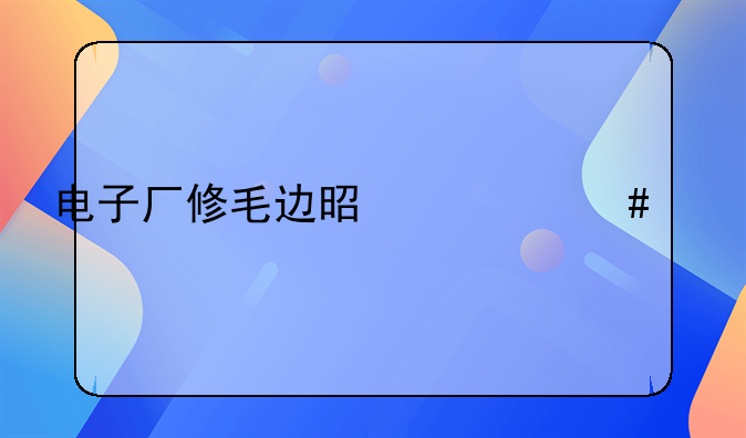 电子厂削毛边是什么