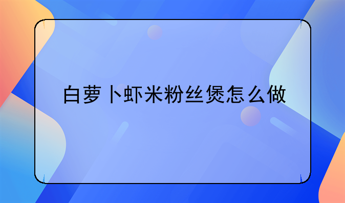 粉丝萝卜虾米汤的做法大全;白萝卜虾米粉丝煲怎么做