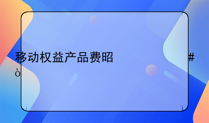 移动权益产品费是什么？