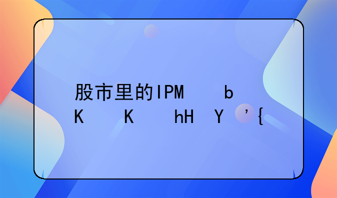 股市上ipo什么意思。股市里的IPO是什么意思？