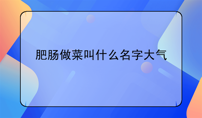 肥肠做菜叫什么名字大气