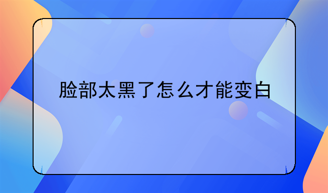 脸部太黑了怎么才能变白