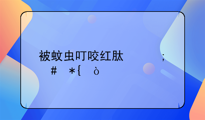 蚊虫叮咬怎么办，被蚊虫叮咬红肿怎么办？