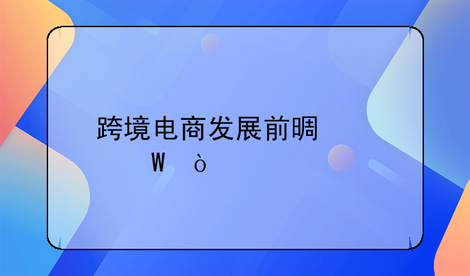 跨境电商未来趋势有哪些——跨境电商发展前景如何？